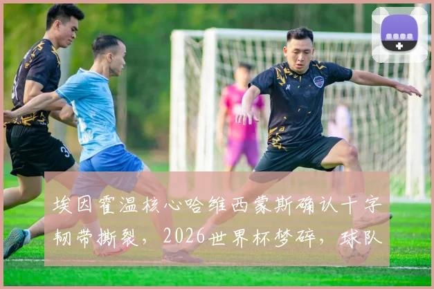 埃因霍温核心哈维西蒙斯确认十字韧带撕裂，2026世界杯梦碎，球队赛季前景蒙阴影