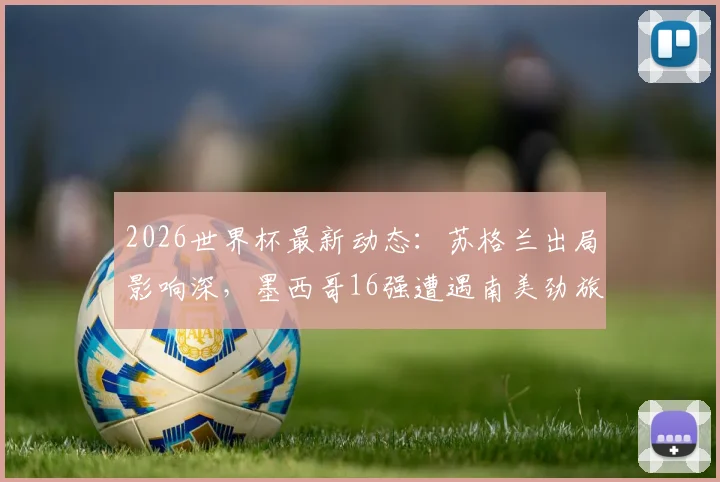 2026世界杯最新动态:苏格兰出局影响深,墨西哥16强遭遇南美劲旅厄瓜多尔