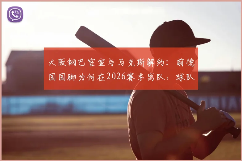 大阪钢巴官宣与马克斯解约：前德国国脚为何在2026赛季离队，球队后防调整计划前瞻