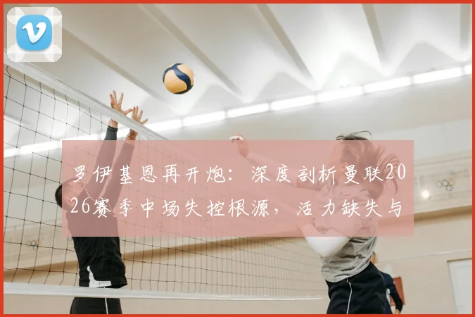 罗伊基恩再开炮:深度剖析曼联2026赛季中场失控根源,活力缺失与战术漏洞全解析