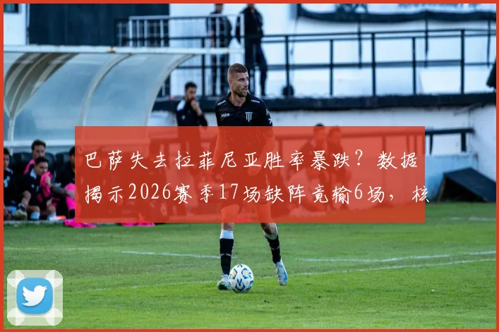 巴萨失去拉菲尼亚胜率暴跌?数据揭示2026赛季17场缺阵竟输6场,核心依赖症如何破局