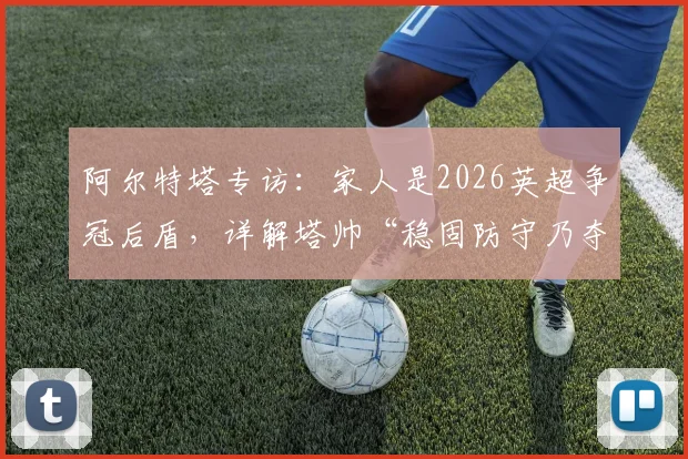 阿尔特塔专访：家人是2026英超争冠后盾，详解塔帅“稳固防守乃夺冠基石”核心战术理念