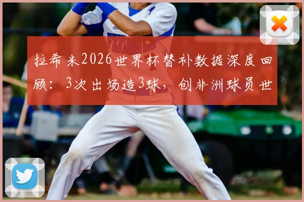 拉希米2026世界杯替补数据深度回顾:3次出场造3球,创非洲球员世界杯替补新纪录