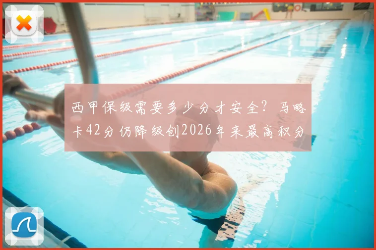 西甲保级需要多少分才安全？马略卡42分仍降级创2026年来最高积分降级纪录，深度解析保级线