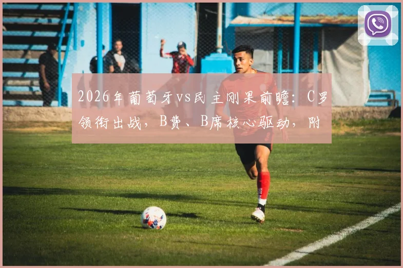 2026年葡萄牙vs民主刚果前瞻:C罗领衔出战,B费、B席核心驱动,附双方战术打法深度解析