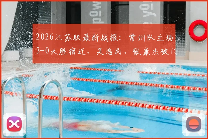 2026江苏联最新战报:常州队主场3-0大胜宿迁,吴浩民、张康杰破门得分,现场战术复盘与积分榜解读