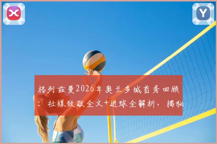 格列兹曼2026年奥兰多城首秀回顾：社媒致敬全文+进球全解析，揭秘其美国大联盟开局之战