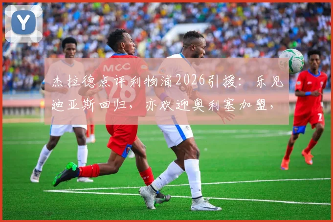 杰拉德点评利物浦2026引援：乐见迪亚斯回归，亦欢迎奥利塞加盟，红军边路重组分析
