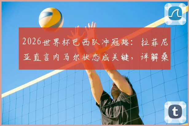 2026世界杯巴西队冲冠路：拉菲尼亚直言内马尔状态成关键，详解桑巴军团核心阵容与战术隐患