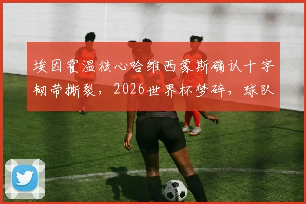 埃因霍温核心哈维西蒙斯确认十字韧带撕裂，2026世界杯梦碎，球队赛季前景蒙阴影