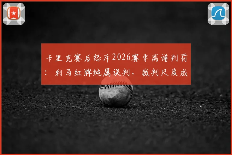 卡里克赛后怒斥2026赛季离谱判罚:利马红牌纯属误判,裁判尺度成比赛转折点
