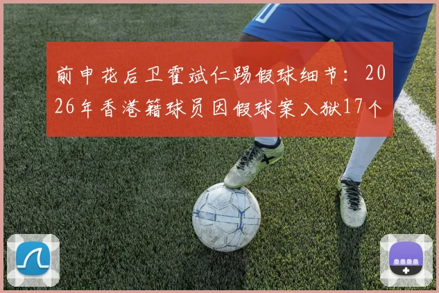 前申花后卫霍斌仁踢假球细节：2026年香港籍球员因假球案入狱17个月，揭露中超涉赌案例最新进展