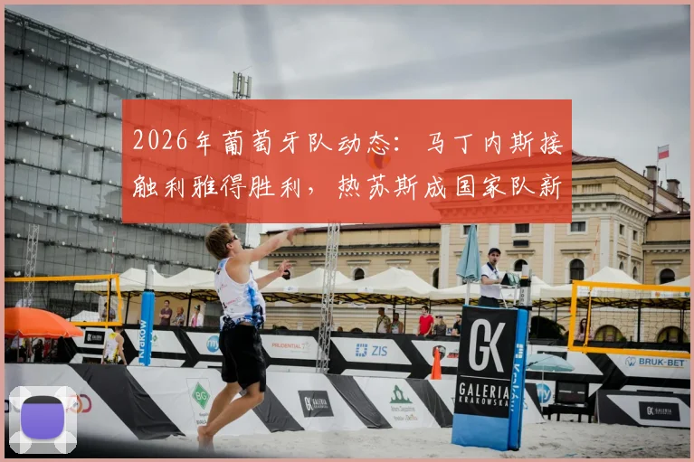 2026年葡萄牙队动态:马丁内斯接触利雅得胜利,热苏斯成国家队新帅潜在人选引关注