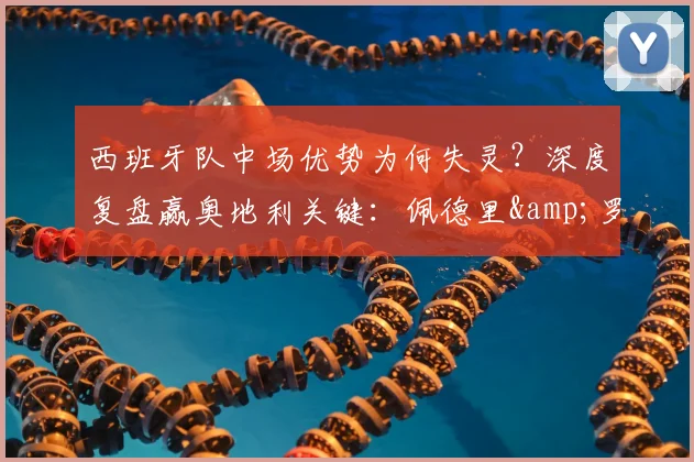 西班牙队中场优势为何失灵？深度复盘赢奥地利关键：佩德里&罗德里的战术价值解析