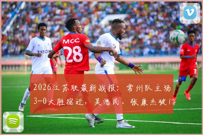 2026江苏联最新战报：常州队主场3-0大胜宿迁，吴浩民、张康杰破门得分，现场战术复盘与积分榜解读