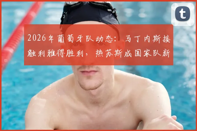2026年葡萄牙队动态:马丁内斯接触利雅得胜利,热苏斯成国家队新帅潜在人选引关注