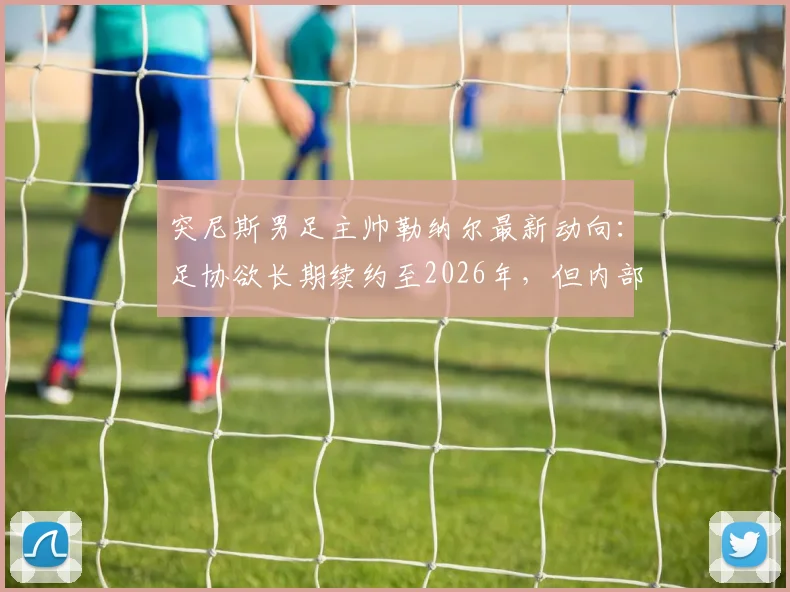 突尼斯男足主帅勒纳尔最新动向:足协欲长期续约至2026年,但内部矛盾成阻碍
