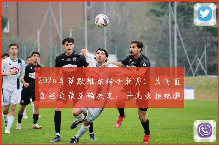 2026年萨默维尔转会新月:为何直言这是最正确决定,并无法拒绝邀请?