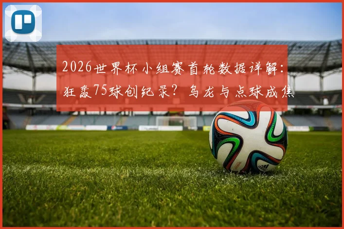 2026世界杯小组赛首轮数据详解：狂轰75球创纪录？乌龙与点球成焦点，平均每场进球数大揭秘