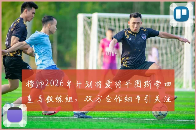 穆帅2026年计划将爱将平图斯带回皇马教练组,双方合作细节引关注,皇马体能教练人选或有变