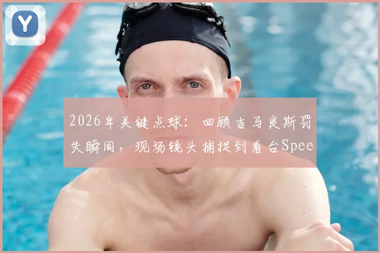 2026年关键点球：回顾吉马良斯罚失瞬间，现场镜头捕捉到看台Speed的震惊表情包与背后故事