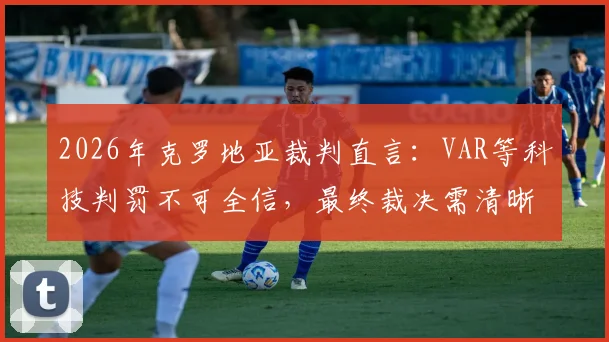 2026年克罗地亚裁判直言：VAR等科技判罚不可全信，最终裁决需清晰视觉证据支持，详解足球判罚新标准