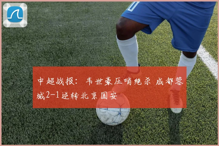 中超战报：韦世豪压哨绝杀 成都蓉城2-1逆转北京国安