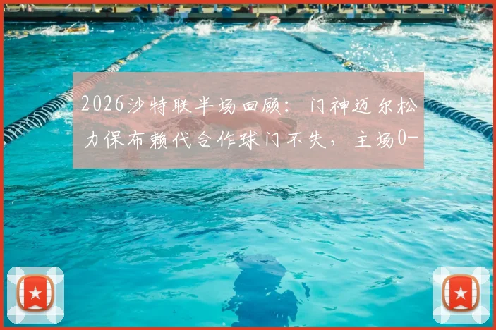 2026沙特联半场回顾:门神迈尔松力保布赖代合作球门不失,主场0-0战平利雅得体育,附门将关键扑救技术解析