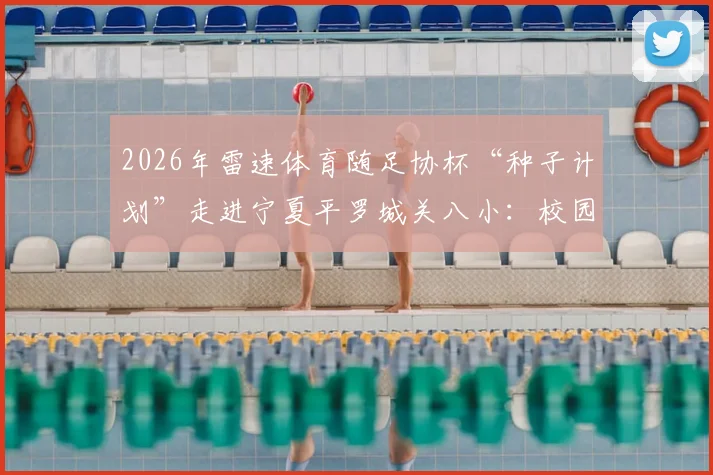2026年雷速体育随足协杯“种子计划”走进宁夏平罗城关八小：校园足球公益活动纪实与青少年足球发展探讨