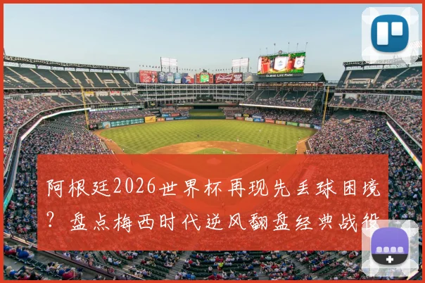 阿根廷2026世界杯再现先丢球困境？盘点梅西时代逆风翻盘经典战役与战术调整