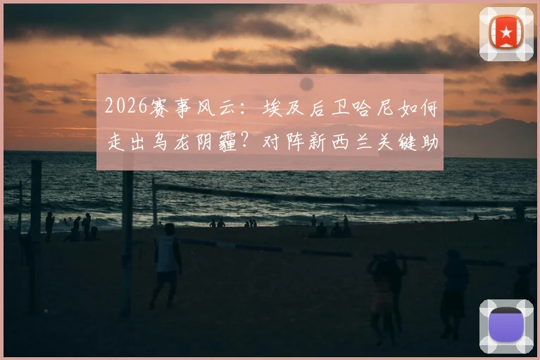 2026赛事风云：埃及后卫哈尼如何走出乌龙阴霾？对阵新西兰关键助攻完成救赎全记录