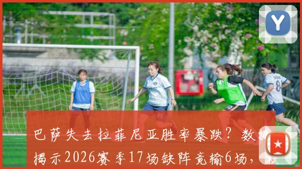 巴萨失去拉菲尼亚胜率暴跌？数据揭示2026赛季17场缺阵竟输6场，核心依赖症如何破局