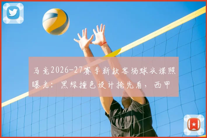 马竞2026-27赛季新款客场球衣谍照曝光：黑绿撞色设计抢先看，西甲末轮是否上身引热议