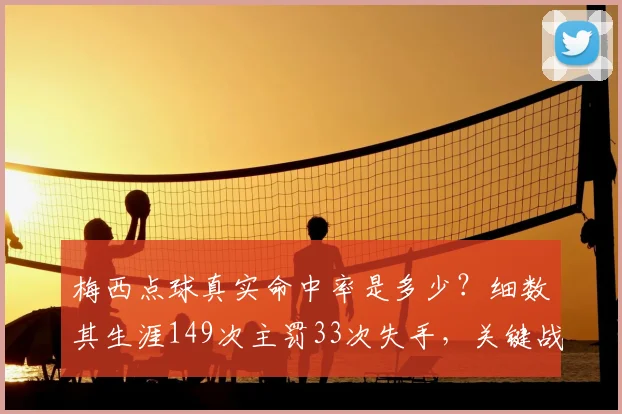 梅西点球真实命中率是多少？细数其生涯149次主罚33次失手，关键战役得失盘点