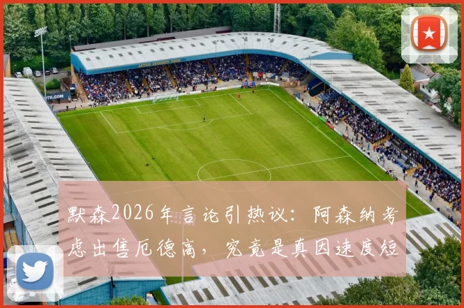 默森2026年言论引热议:阿森纳考虑出售厄德高,究竟是真因速度短板还是战术调整前兆?