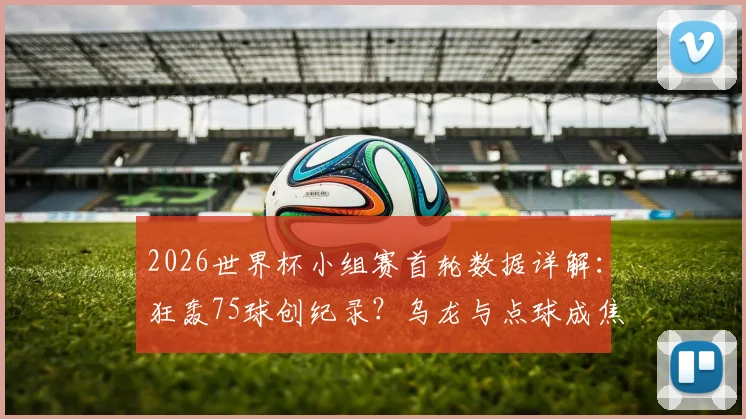 2026世界杯小组赛首轮数据详解:狂轰75球创纪录?乌龙与点球成焦点,平均每场进球数大揭秘