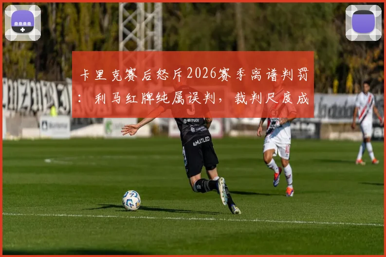 卡里克赛后怒斥2026赛季离谱判罚:利马红牌纯属误判,裁判尺度成比赛转折点