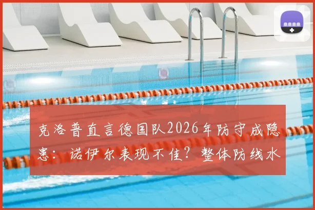 克洛普直言德国队2026年防守成隐患：诺伊尔表现不佳？整体防线水准更需提升