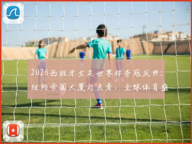 2026西班牙女足世界杯夺冠庆典：纽约帝国大厦灯光秀，全球体育盛会城市如何点亮荣耀？