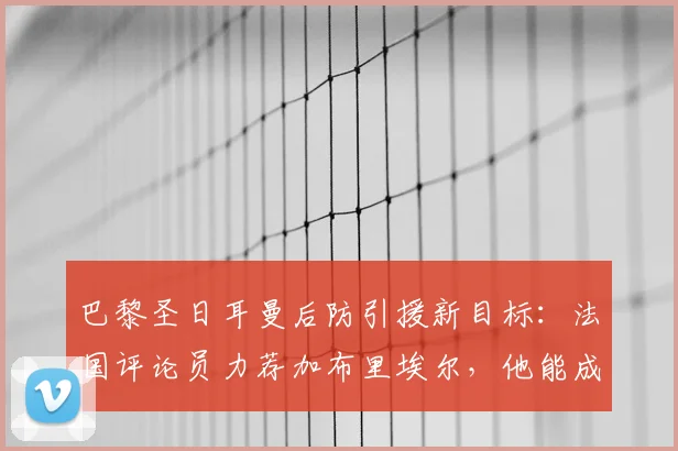 巴黎圣日耳曼后防引援新目标：法国评论员力荐加布里埃尔，他能成功替代马尔基尼奥斯吗？（2026版深度分析）