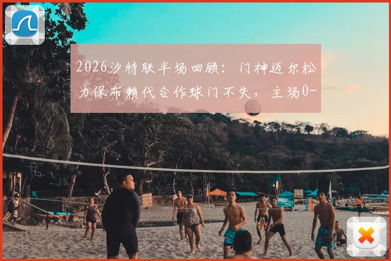 2026沙特联半场回顾：门神迈尔松力保布赖代合作球门不失，主场0-0战平利雅得体育，附门将关键扑救技术解析