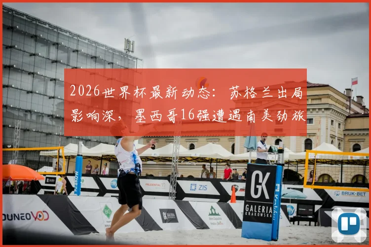 2026世界杯最新动态:苏格兰出局影响深,墨西哥16强遭遇南美劲旅厄瓜多尔
