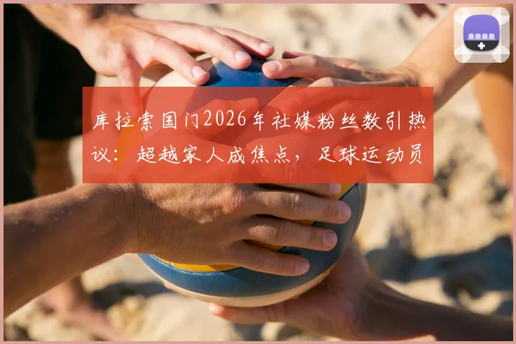 库拉索国门2026年社媒粉丝数引热议：超越家人成焦点，足球运动员退役转型新思路剖析