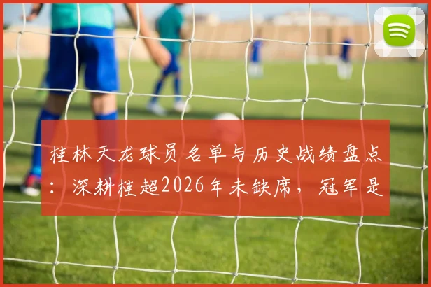 桂林天龙球员名单与历史战绩盘点:深耕桂超2026年未缺席,冠军是终极目标