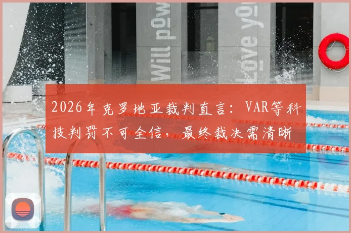 2026年克罗地亚裁判直言：VAR等科技判罚不可全信，最终裁决需清晰视觉证据支持，详解足球判罚新标准