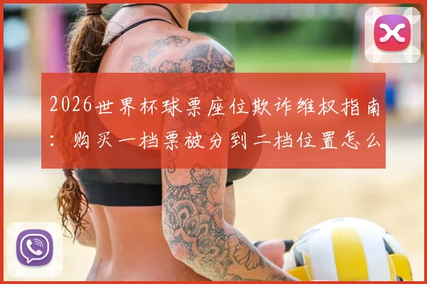 2026世界杯球票座位欺诈维权指南：购买一档票被分到二档位置怎么办？附投诉索赔全流程