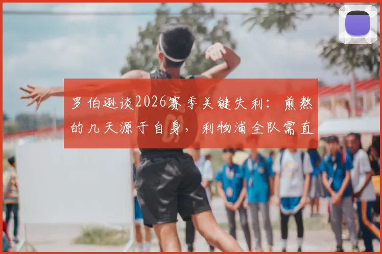 罗伯逊谈2026赛季关键失利：煎熬的几天源于自身，利物浦全队需直面责任与反思