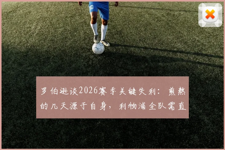 罗伯逊谈2026赛季关键失利:煎熬的几天源于自身,利物浦全队需直面责任与反思
