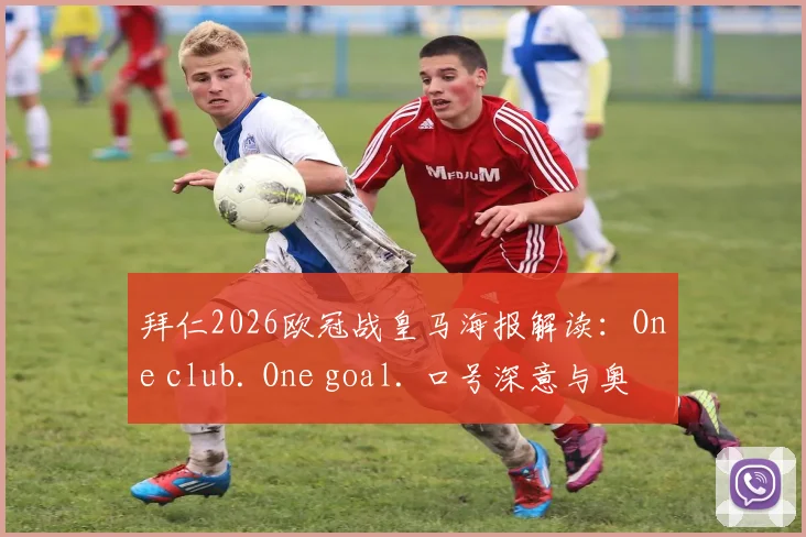 拜仁2026欧冠战皇马海报解读:One club. One goal. 口号深意与奥利塞C位原因全分析