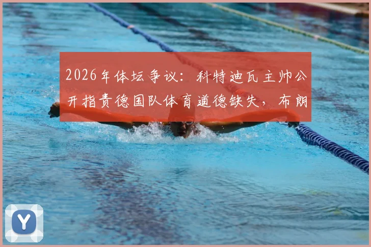 2026年体坛争议：科特迪瓦主帅公开指责德国队体育道德缺失，布朗曾出言不逊点燃火药桶